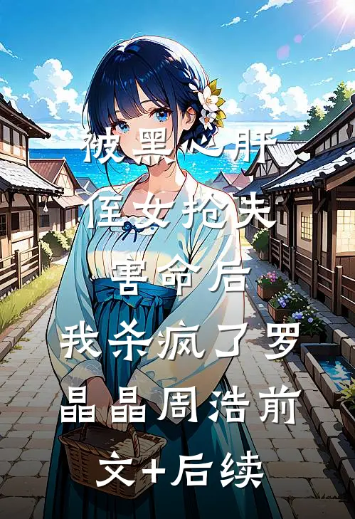 被黑心肝侄女抢夫害命后，我杀疯了罗晶晶周浩前文+后续