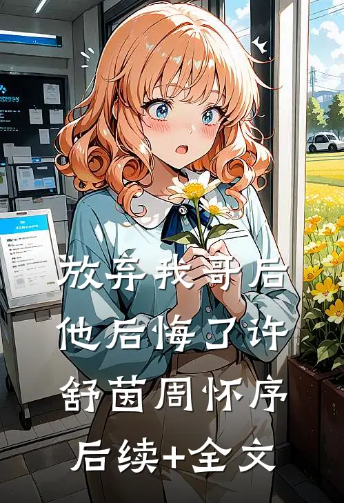 放弃我哥后，他后悔了许舒茵周怀序后续+全文