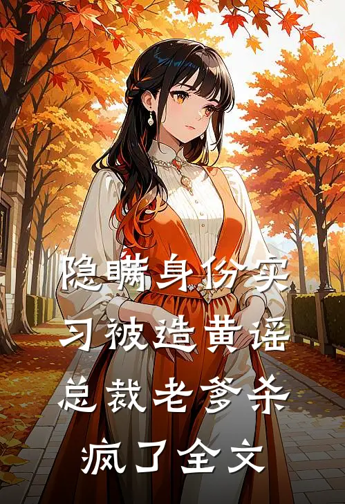 隐瞒身份实习被造黄谣，总裁老爹杀疯了全文