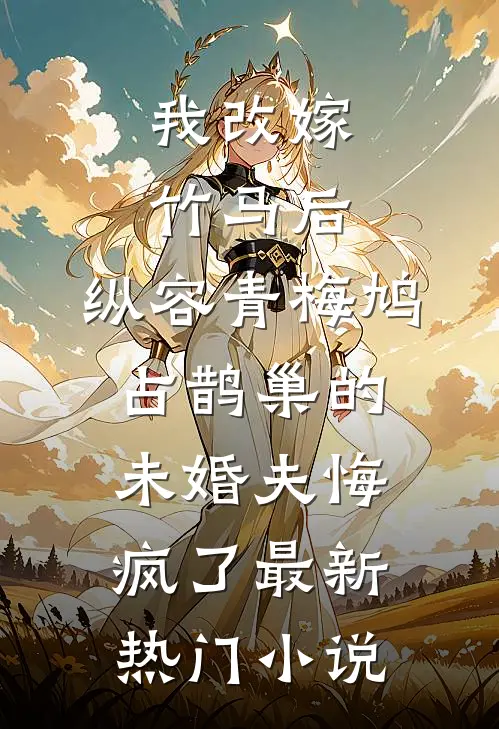 我改嫁竹马后，纵容青梅鸠占鹊巢的未婚夫悔疯了最新热门小说
