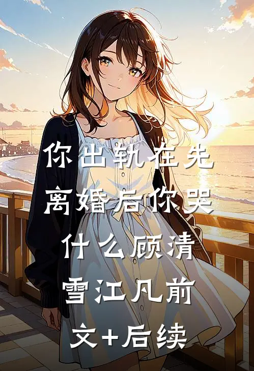 你出轨在先，离婚后你哭什么顾清雪江凡前文+后续