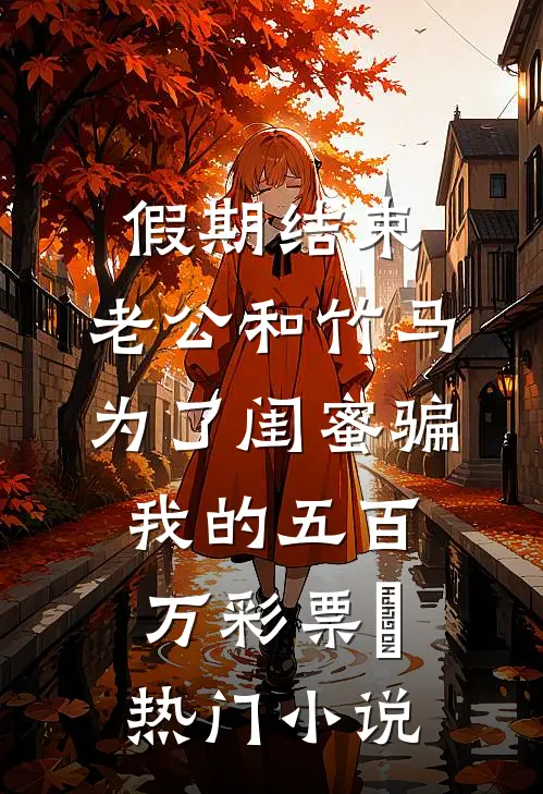 假期结束，老公和竹马为了闺蜜骗我的五百万彩票劵热门小说