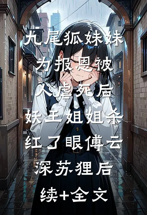 九尾狐妹妹为报恩被人虐死后，妖王姐姐杀红了眼傅云深苏狸后续+全文