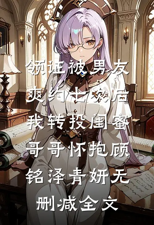 领证被男友爽约七次后，我转投闺蜜哥哥怀抱顾铭泽青妍无删减全文