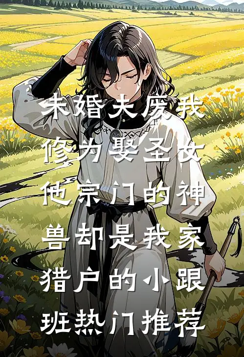 未婚夫废我修为娶圣女，他宗门的神兽却是我家猎户的小跟班热门推荐