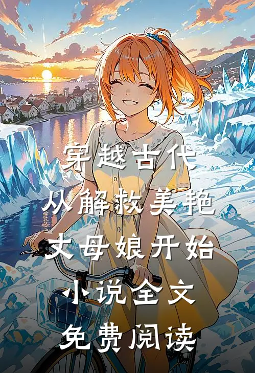 穿越古代，从解救美艳丈母娘开始小说全文免费阅读