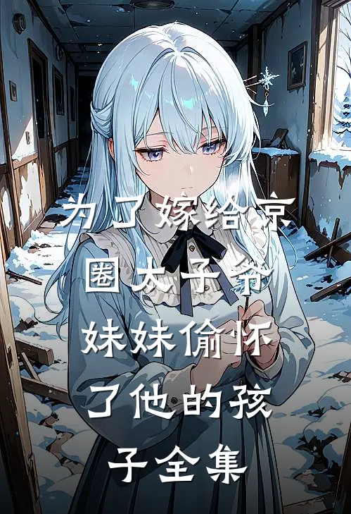 为了嫁给京圈太子爷，妹妹偷怀了他的孩子全集