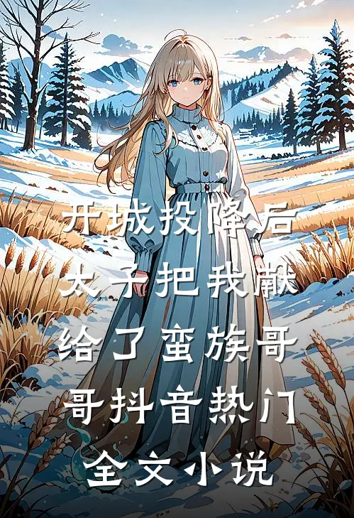 开城投降后，太子把我献给了蛮族哥哥抖音热门全文小说