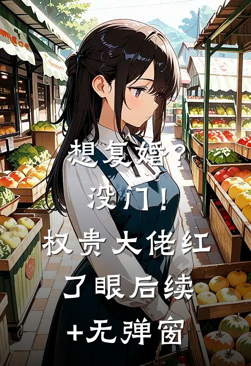 想复婚？没门！权贵大佬红了眼后续+无弹窗