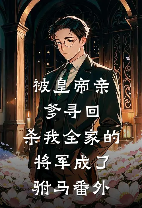 被皇帝亲爹寻回，杀我全家的将军成了驸马 番外