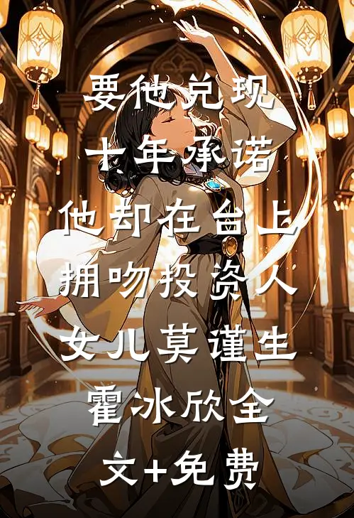 要他兑现十年承诺，他却在台上拥吻投资人女儿莫谨生霍冰欣全文+免费