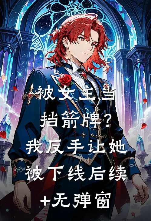被女主当挡箭牌？我反手让她被下线后续+无弹窗
