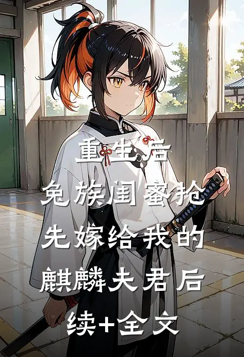 重生后，兔族闺蜜抢先嫁给我的麒麟夫君后续+全文