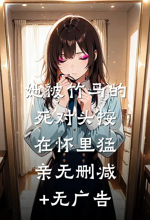 她被竹马的死对头按在怀里猛亲无删减+无广告