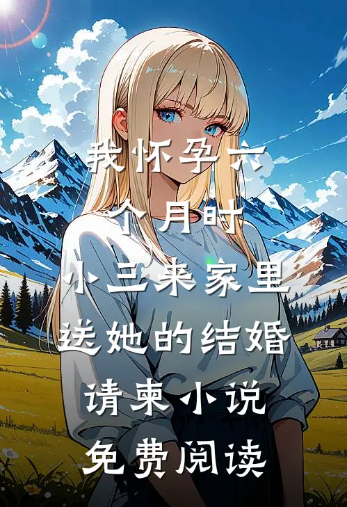 我怀孕六个月时，小三来家里送她的结婚请柬小说免费阅读