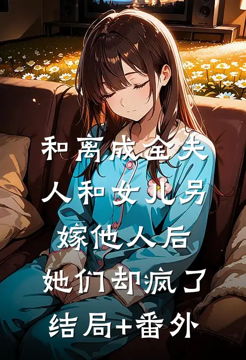 和离成全夫人和女儿另嫁他人后，她们却疯了结局+番外