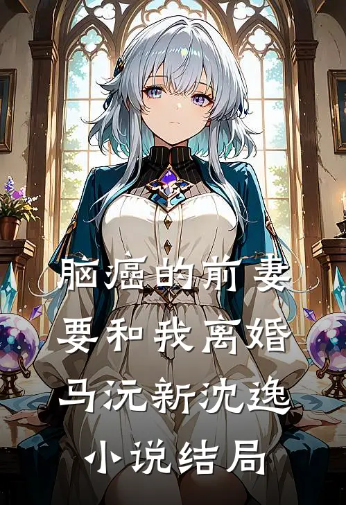 脑癌的前妻要和我离婚马沅新沈逸小说结局
