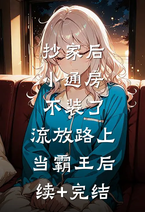 抄家后，小通房不装了，流放路上当霸王后续+完结