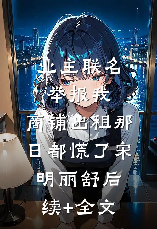 业主联名举报我，商铺出租那日都慌了宋明丽舒后续+全文