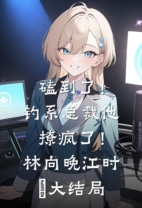 磕到了！钓系总裁他撩疯了！林向晚江时璟大结局