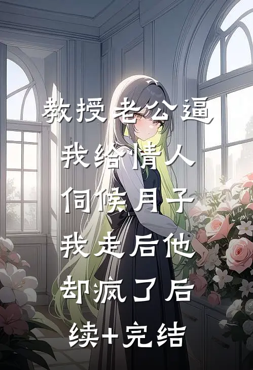 教授老公逼我给情人伺候月子，我走后他却疯了后续+完结