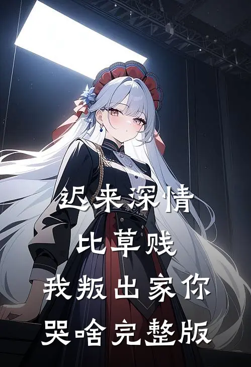 迟来深情比草贱，我叛出家你哭啥完整版
