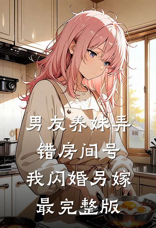 男友养妹弄错房间号，我闪婚另嫁最完整版