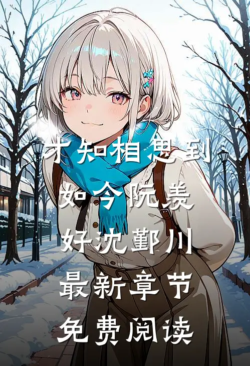 才知相思到如今阮羡好沈鄞川最新章节免费阅读