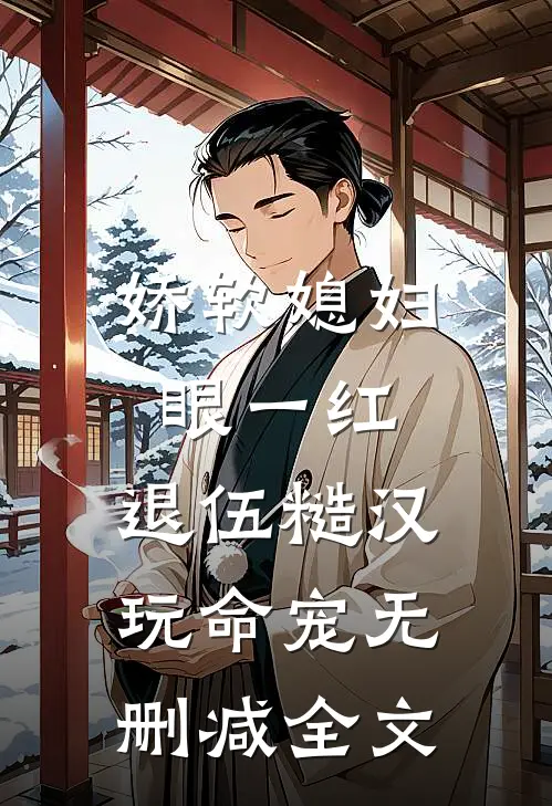 娇软媳妇眼一红，退伍糙汉玩命宠无删减全文