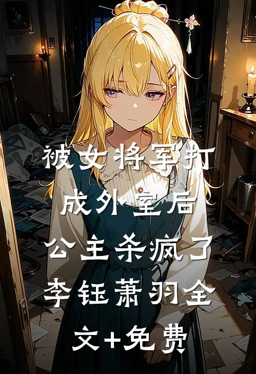 被女将军打成外室后，公主杀疯了李钰萧羽全文+免费