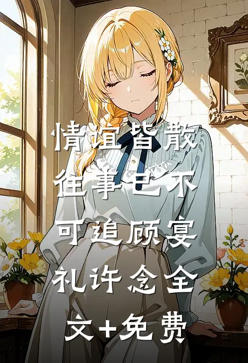 情谊皆散，往事已不可追顾宴礼许念全文+免费