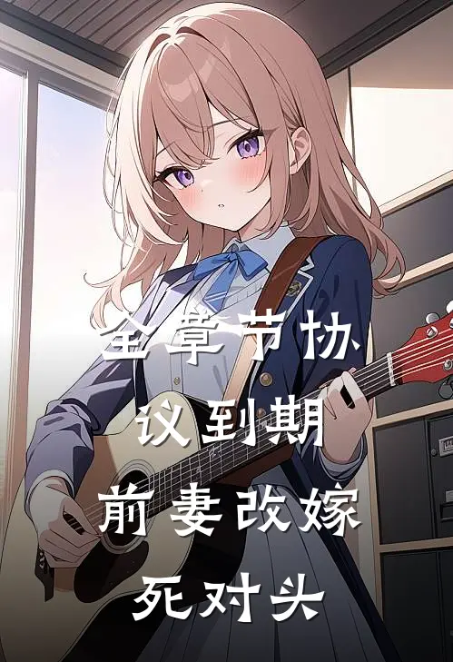 全章节协议到期，前妻改嫁死对头