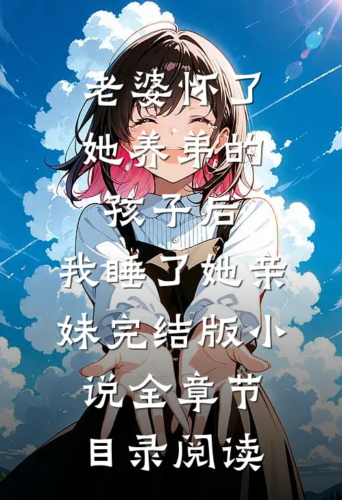 老婆怀了她养弟的孩子后，我睡了她亲妹完结版小说全章节目录阅读