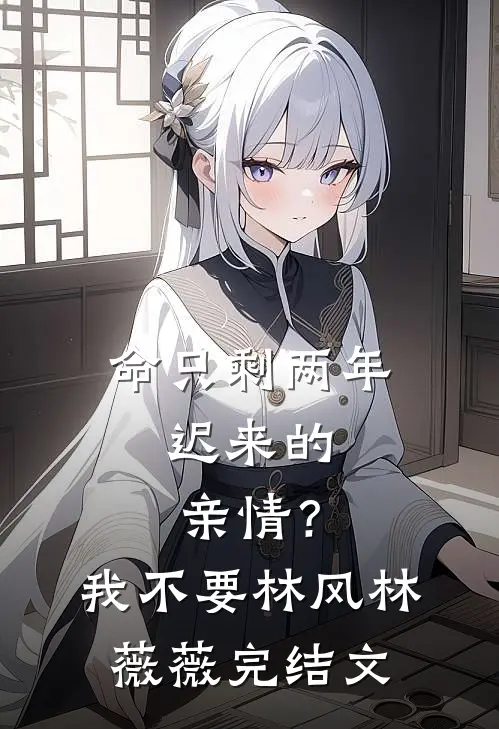 命只剩两年，迟来的亲情？我不要林风林薇薇完结文