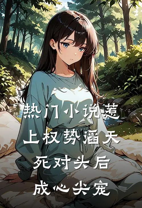 热门小说惹上权势滔天死对头后，成心尖宠