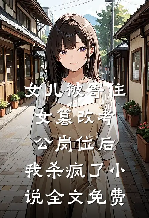 女儿被寄住女篡改考公岗位后，我杀疯了小说全文免费
