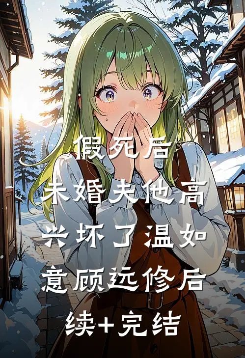 假死后，未婚夫他高兴坏了温如意顾远修后续+完结