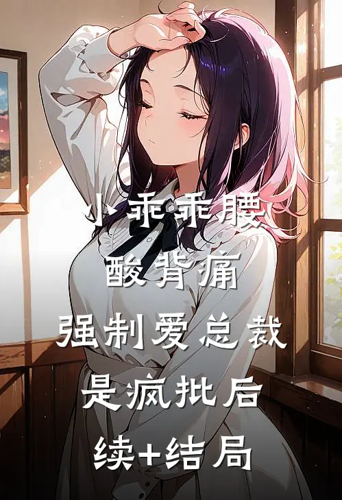 小乖乖腰酸背痛，强制爱总裁是疯批后续+结局