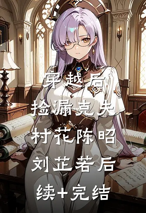 穿越后，捡漏克夫村花陈昭刘芷若后续+完结