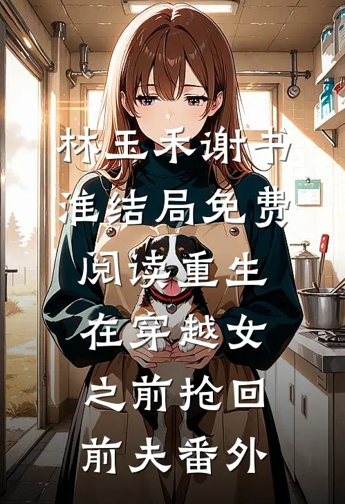 林玉禾谢书淮结局免费阅读重生在穿越女之前抢回前夫番外
