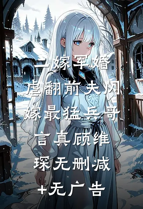 二嫁军婚：虐翻前夫闪嫁最猛兵哥言真顾维琛无删减+无广告