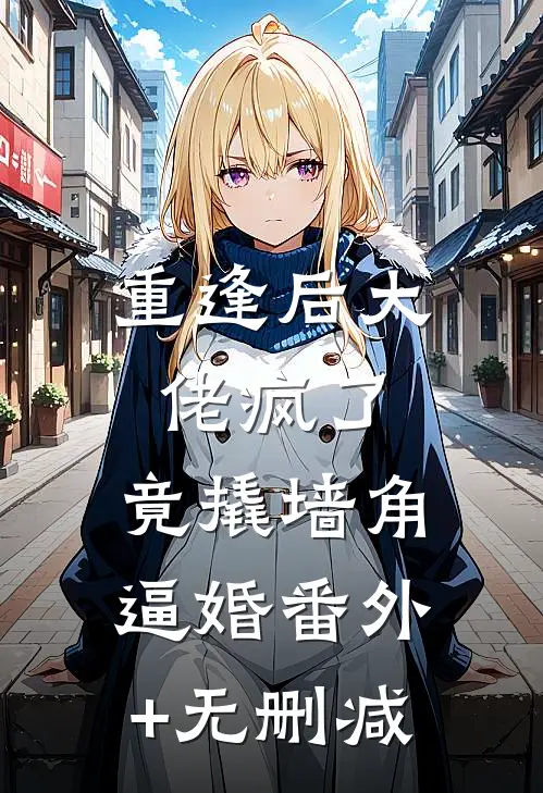 重逢后大佬疯了，竟撬墙角逼婚番外+无删减