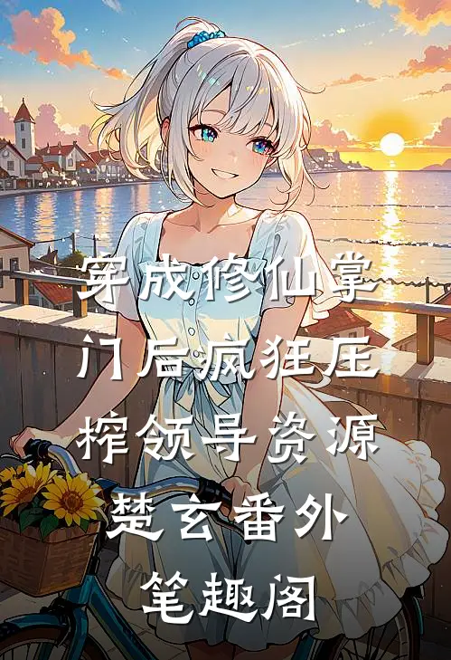 穿成修仙掌门后疯狂压榨领导资源：楚玄番外笔趣阁
