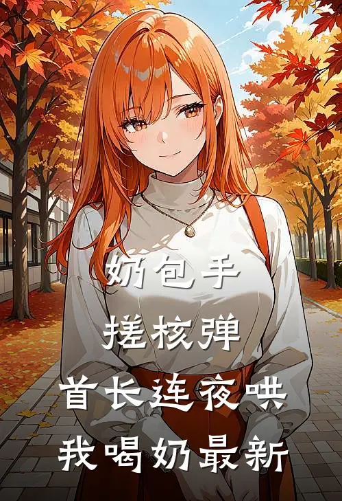奶包手搓核弹，首长连夜哄我喝奶最新