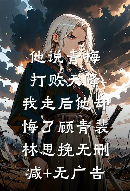 他说青梅打败天降，我走后他却悔了顾青裴林思挽无删减+无广告