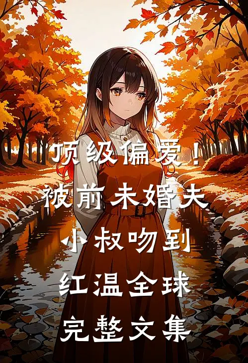 顶级偏爱！被前未婚夫小叔吻到红温全球完整文集