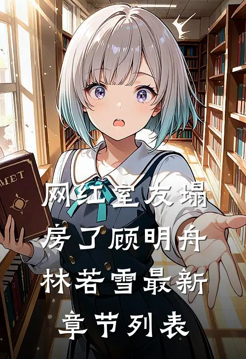 网红室友塌房了顾明舟林若雪最新章节列表
