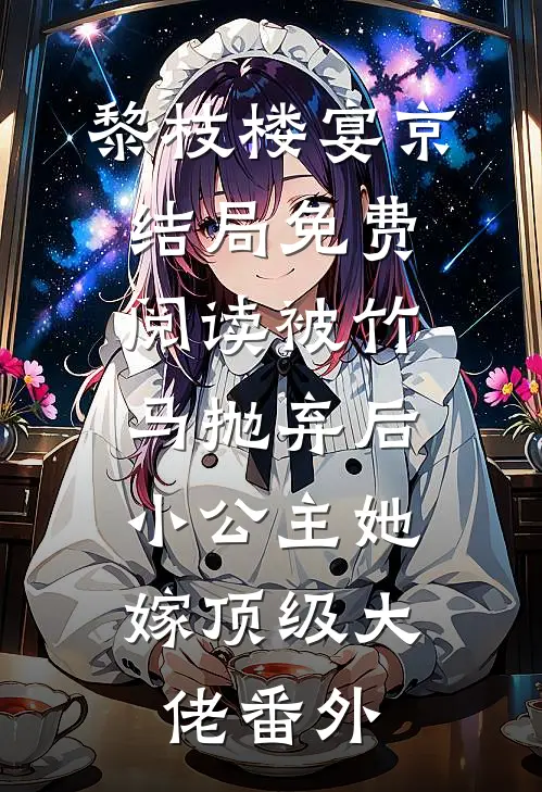 黎枝楼宴京结局免费阅读被竹马抛弃后，小公主她嫁顶级大佬番外