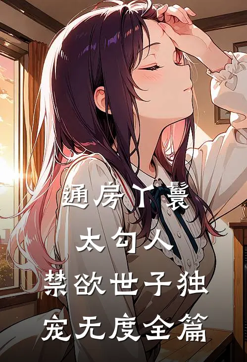 通房丫鬟太勾人，禁欲世子独宠无度全篇
