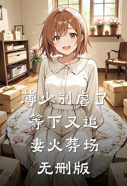 薄少别虐了，等下又追妻火葬场无删版